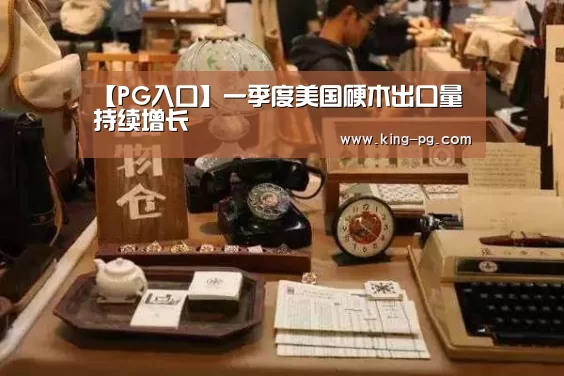 【PG入口】一季度美国硬木出口量持续增长(图4) PG入口