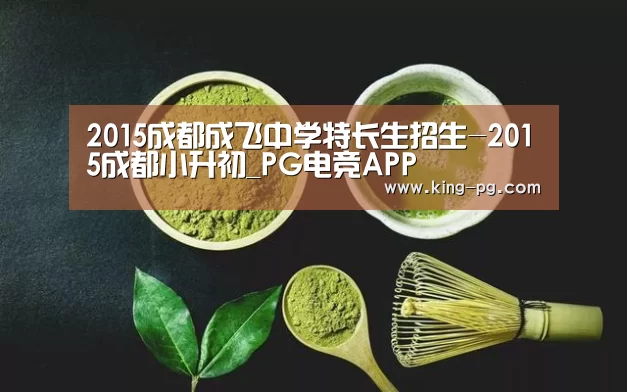 2015成都成飞中学特长生招生-2015成都小升初_PG电竞APP(图3) PG入口