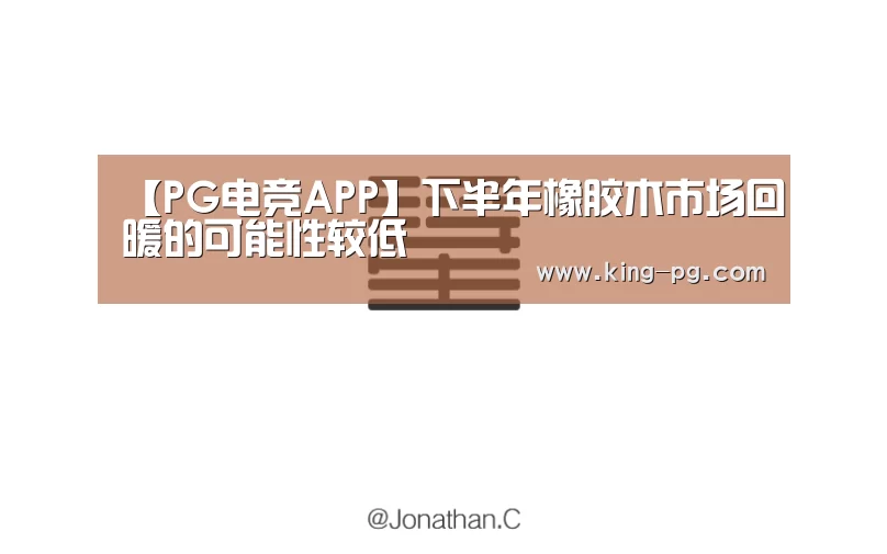 【PG电竞APP】下半年橡胶木市场回暖的可能性较低(图1) PG电竞APP