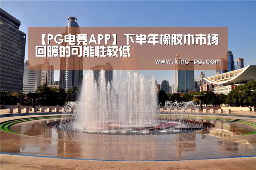 【PG电竞APP】下半年橡胶木市场回暖的可能性较低(图2) PG电竞APP