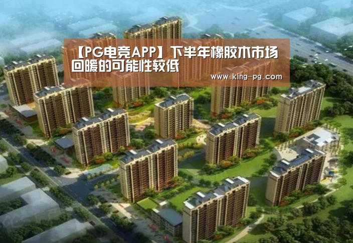 【PG电竞APP】下半年橡胶木市场回暖的可能性较低(图3) PG亚洲体育