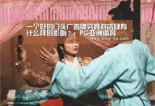 一个好的门头广告牌究竟对店肆有什么样的影响?:PG亚洲体育(图3) PG电竞APP