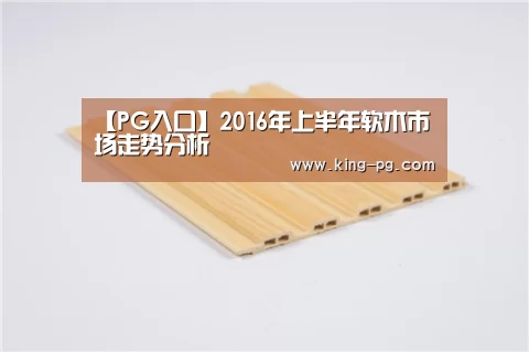 【PG入口】2016年上半年软木市场走势分析(图2) PG电竞APP