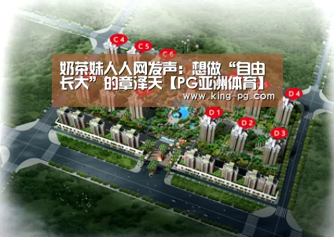 奶茶妹人人网发声:想做“自由长大”的章泽天【PG亚洲体育】(图1) PG电竞APP