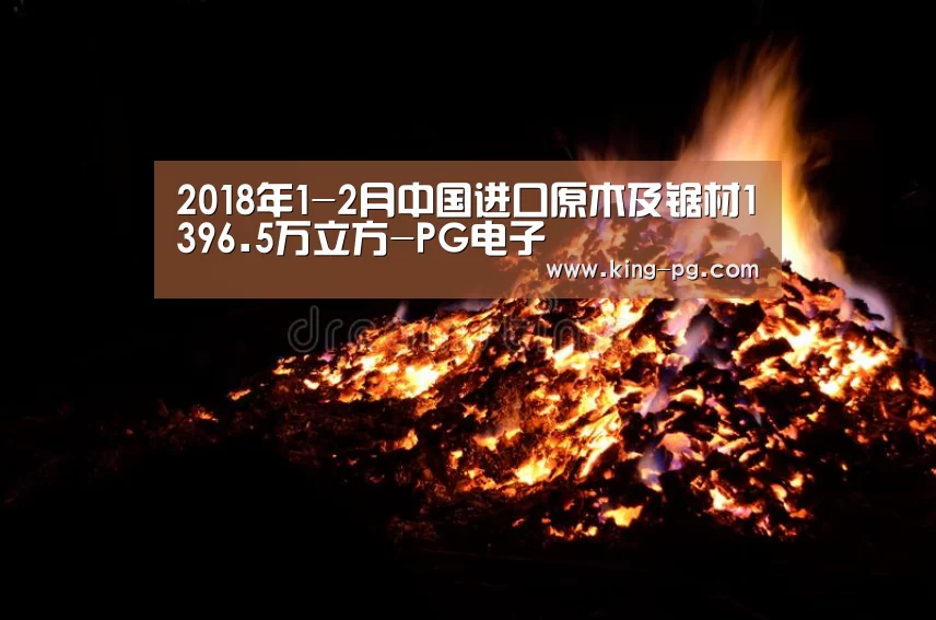 2018年1-2月中国进口原木及锯材1396.5万立方-PG电子(图3) PG电子